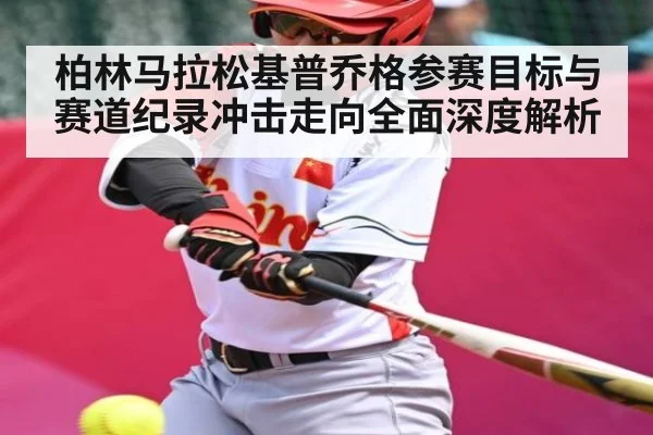 柏林马拉松基普乔格参赛目标与赛道纪录冲击走向全面深度解析