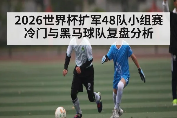 2026世界杯扩军48队小组赛冷门与黑马球队复盘分析
